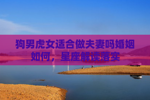 狗男虎女适合做夫妻吗婚姻如何，星座解读落实