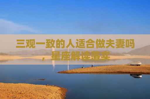 三观一致的人适合做夫妻吗，星座解读落实