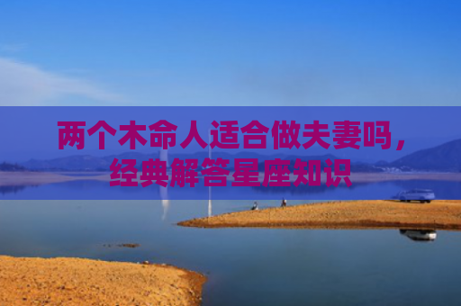 两个木命人适合做夫妻吗，经典解答星座知识