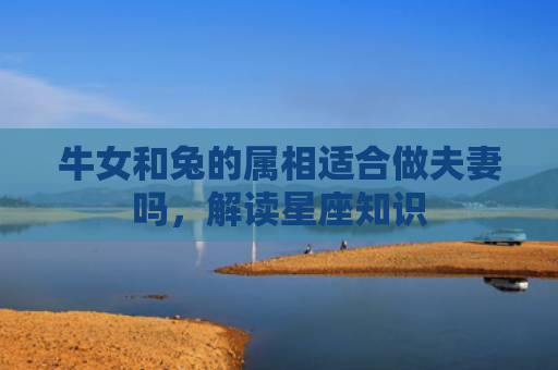 牛女和兔的属相适合做夫妻吗，解读星座知识