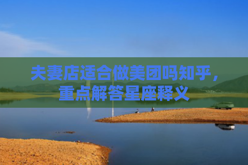 夫妻店适合做美团吗知乎，重点解答星座释义