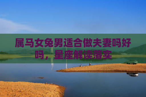 属马女兔男适合做夫妻吗好吗，星座解读落实
