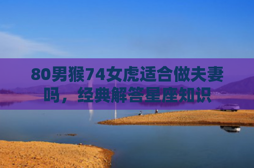 80男猴74女虎适合做夫妻吗，经典解答星座知识