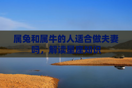 属兔和属牛的人适合做夫妻吗，解读星座知识