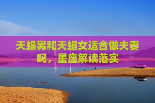 天蝎男和天蝎女适合做夫妻吗，星座解读落实