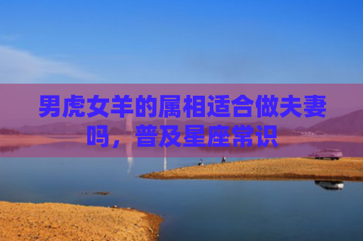 男虎女羊的属相适合做夫妻吗，普及星座常识