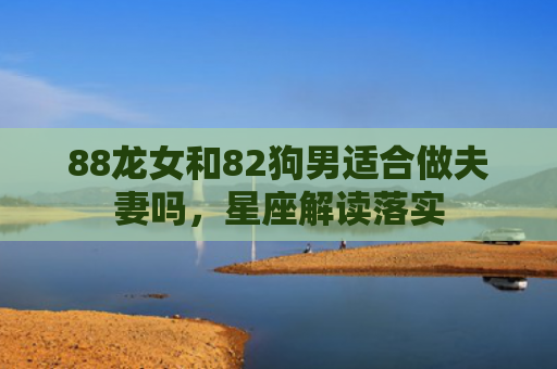 88龙女和82狗男适合做夫妻吗，星座解读落实
