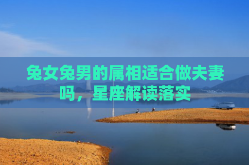 兔女兔男的属相适合做夫妻吗，星座解读落实
