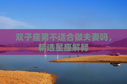 双子座男不适合做夫妻吗，精选星座解释