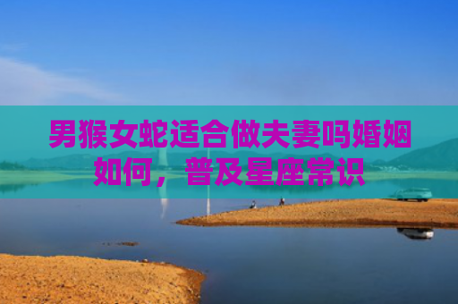 男猴女蛇适合做夫妻吗婚姻如何，普及星座常识
