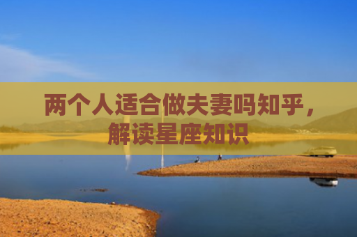 两个人适合做夫妻吗知乎，解读星座知识