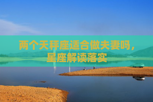 两个天秤座适合做夫妻吗，星座解读落实