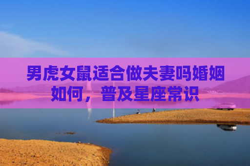 男虎女鼠适合做夫妻吗婚姻如何，普及星座常识