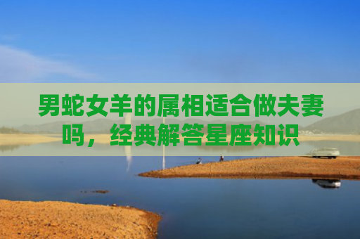 男蛇女羊的属相适合做夫妻吗，经典解答星座知识