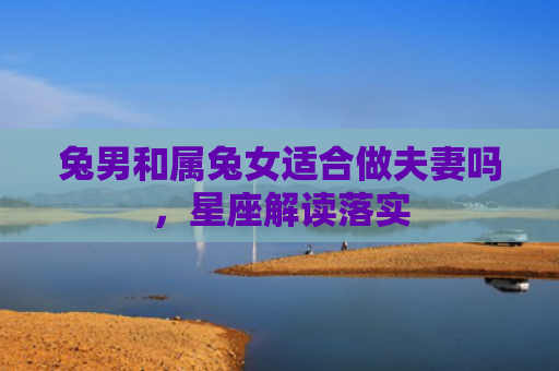 兔男和属兔女适合做夫妻吗，星座解读落实