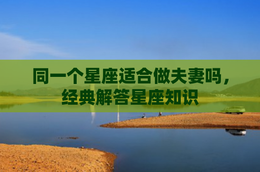 同一个星座适合做夫妻吗，经典解答星座知识