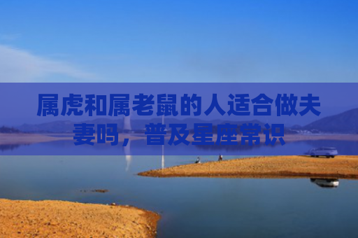 属虎和属老鼠的人适合做夫妻吗，普及星座常识