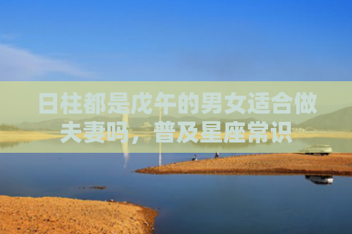 日柱都是戊午的男女适合做夫妻吗，普及星座常识