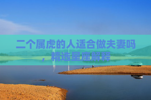 二个属虎的人适合做夫妻吗，精选星座解释