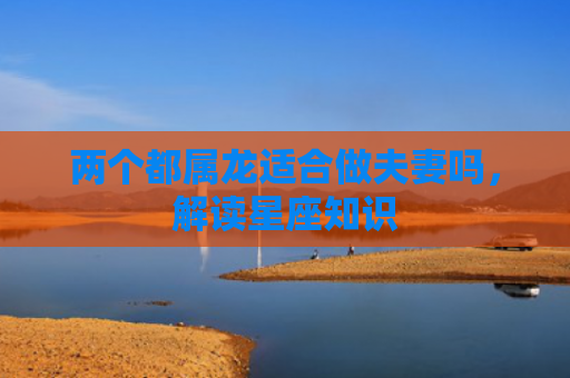 两个都属龙适合做夫妻吗，解读星座知识