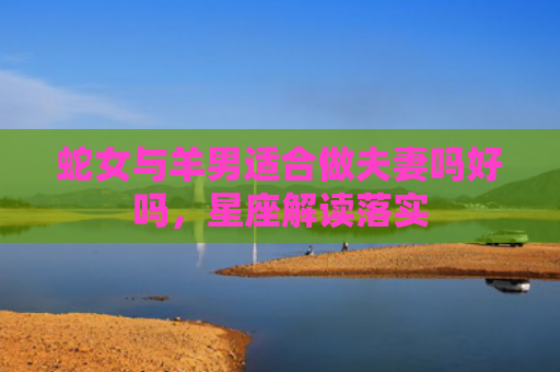 蛇女与羊男适合做夫妻吗好吗，星座解读落实