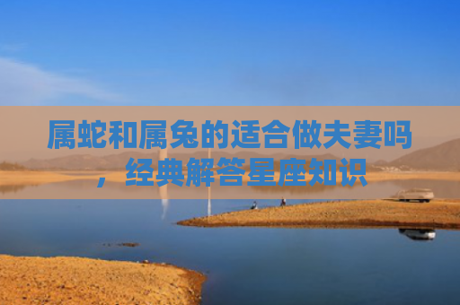 属蛇和属兔的适合做夫妻吗，经典解答星座知识