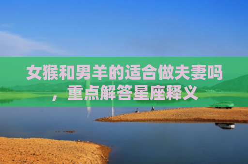 女猴和男羊的适合做夫妻吗，重点解答星座释义