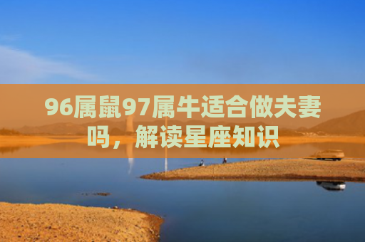 96属鼠97属牛适合做夫妻吗，解读星座知识