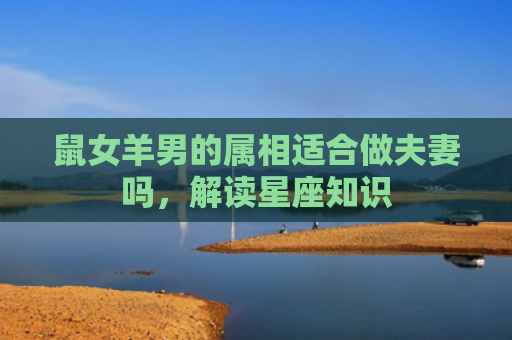 鼠女羊男的属相适合做夫妻吗，解读星座知识