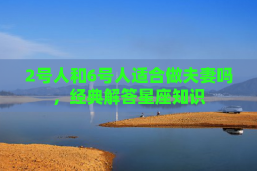 2号人和6号人适合做夫妻吗，经典解答星座知识