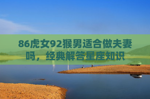 86虎女92猴男适合做夫妻吗，经典解答星座知识