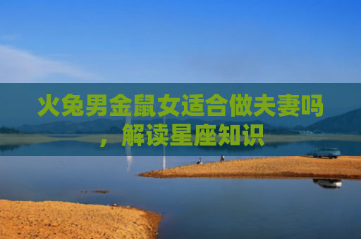火兔男金鼠女适合做夫妻吗，解读星座知识