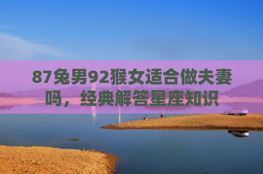 87兔男92猴女适合做夫妻吗，经典解答星座知识