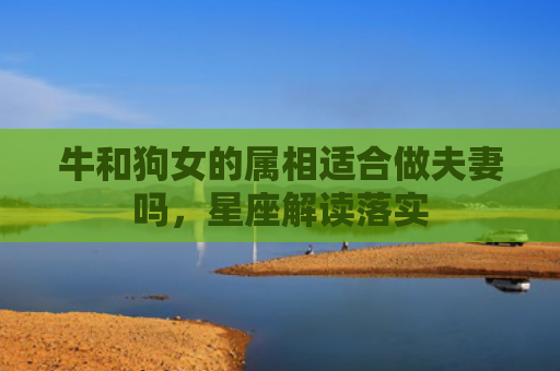 牛和狗女的属相适合做夫妻吗，星座解读落实