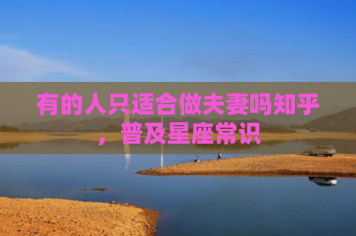 有的人只适合做夫妻吗知乎，普及星座常识
