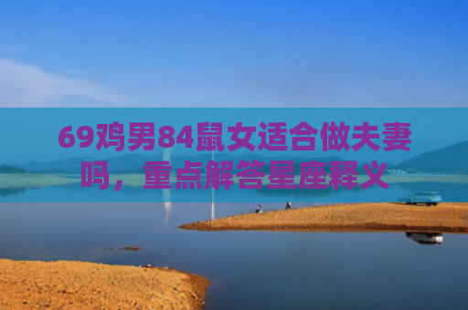 69鸡男84鼠女适合做夫妻吗，重点解答星座释义