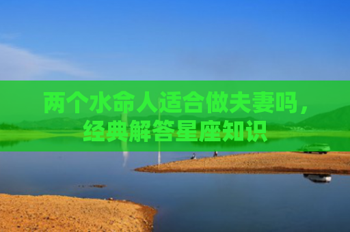 两个水命人适合做夫妻吗，经典解答星座知识