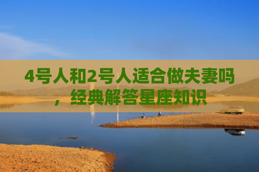 4号人和2号人适合做夫妻吗，经典解答星座知识