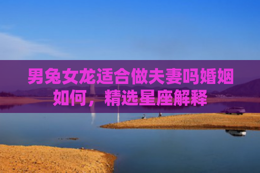 男兔女龙适合做夫妻吗婚姻如何，精选星座解释