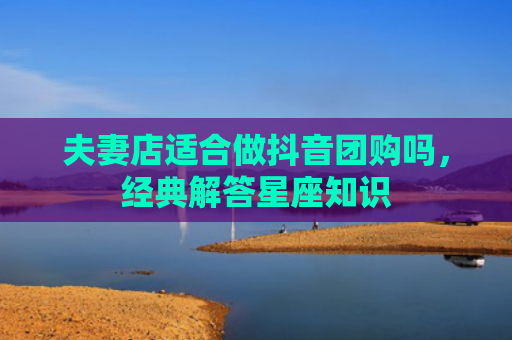 夫妻店适合做抖音团购吗，经典解答星座知识