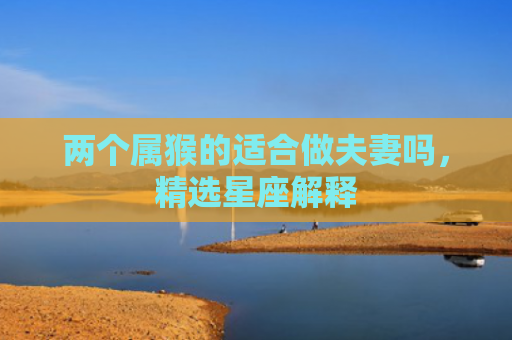 两个属猴的适合做夫妻吗，精选星座解释