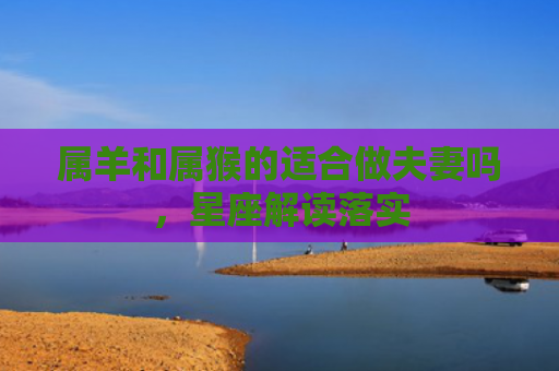 属羊和属猴的适合做夫妻吗，星座解读落实