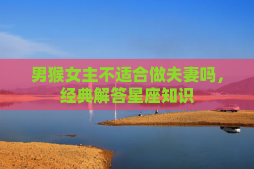 男猴女主不适合做夫妻吗，经典解答星座知识
