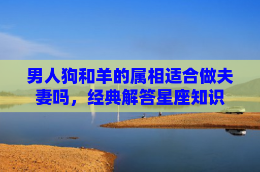 男人狗和羊的属相适合做夫妻吗，经典解答星座知识
