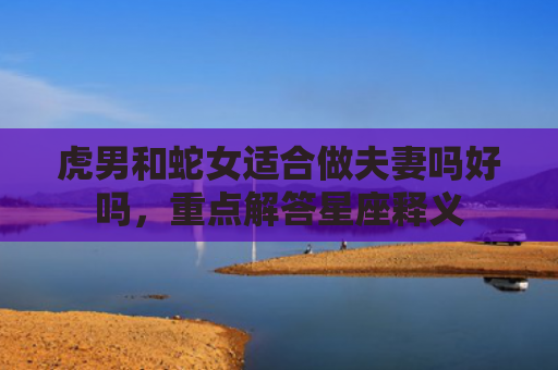 虎男和蛇女适合做夫妻吗好吗，重点解答星座释义