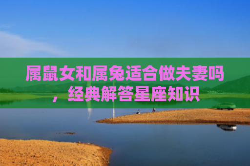 属鼠女和属兔适合做夫妻吗，经典解答星座知识