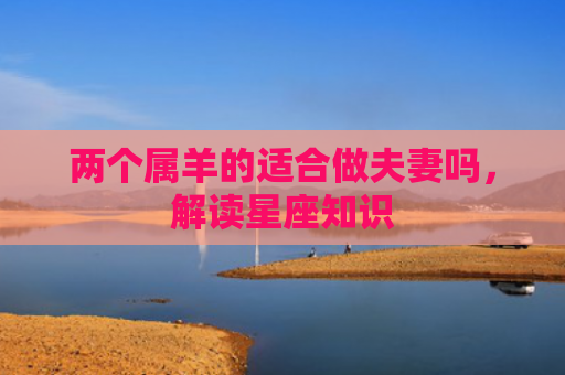 两个属羊的适合做夫妻吗，解读星座知识