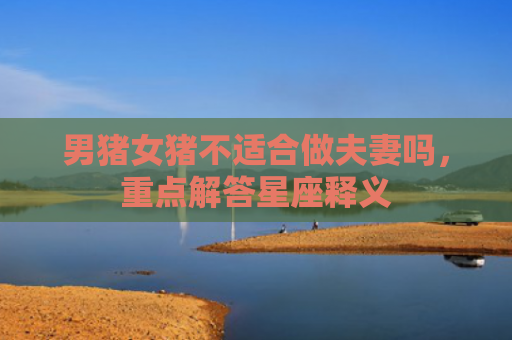 男猪女猪不适合做夫妻吗，重点解答星座释义