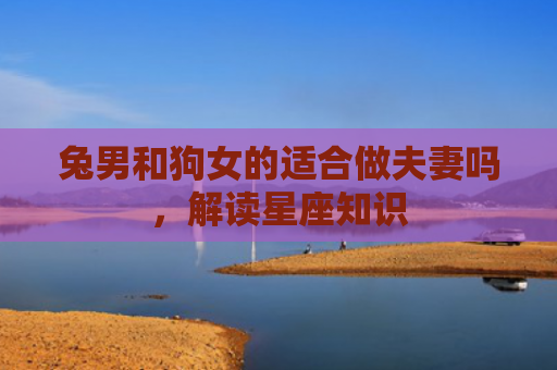 兔男和狗女的适合做夫妻吗，解读星座知识