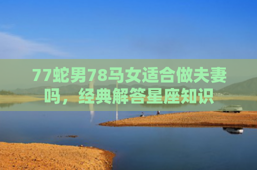 77蛇男78马女适合做夫妻吗，经典解答星座知识